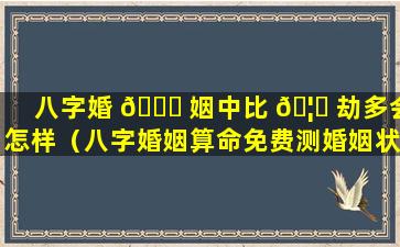 八字婚 🐟 姻中比 🦆 劫多会怎样（八字婚姻算命免费测婚姻状况）